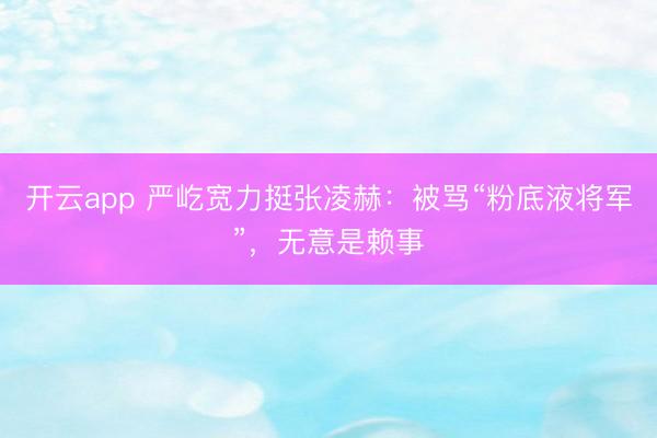 开云app 严屹宽力挺张凌赫：被骂“粉底液将军”，无意是赖事