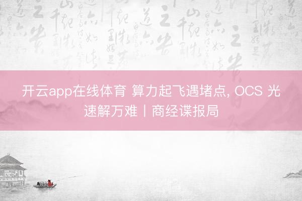 开云app在线体育 算力起飞遇堵点, OCS 光速解万难丨商经谍报局