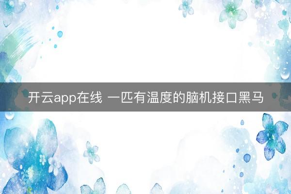 开云app在线 一匹有温度的脑机接口黑马