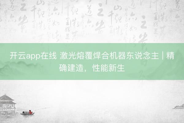 开云app在线 激光熔覆焊合机器东说念主 | 精确建造，性能新生