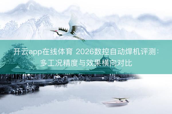 开云app在线体育 2026数控自动焊机评测:多工况精度与效果横向对比
