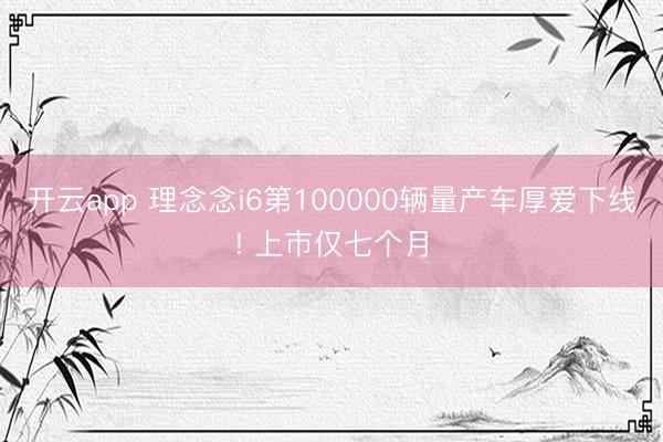 开云app 理念念i6第100000辆量产车厚爱下线! 上市仅七个月