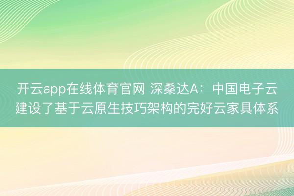 开云app在线体育官网 深桑达A：中国电子云建设了基于云原生技巧架构的完好云家具体系