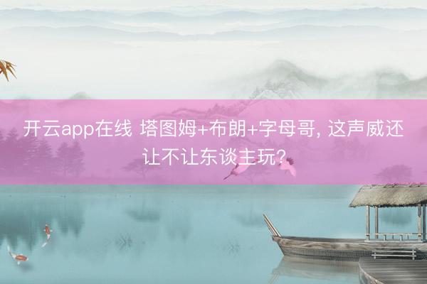 开云app在线 塔图姆+布朗+字母哥, 这声威还让不让东谈主玩?
