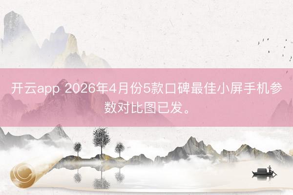 开云app 2026年4月份5款口碑最佳小屏手机参数对比图已发。