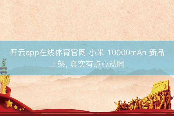 开云app在线体育官网 小米 10000mAh 新品上架, 真实有点心动啊