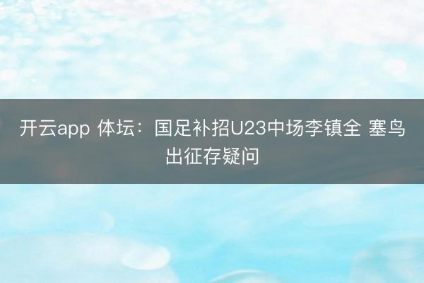 开云app 体坛:国足补招U23中场李镇全 塞鸟出征存疑问