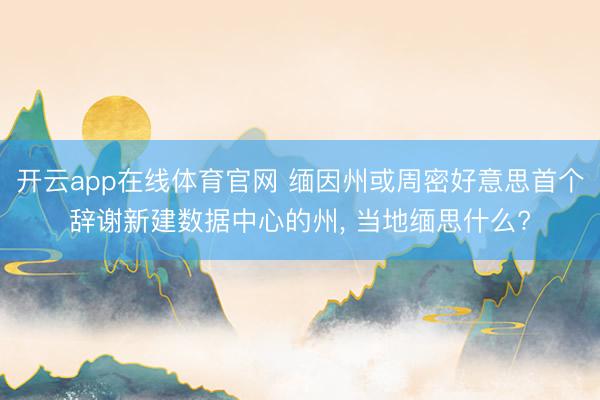 开云app在线体育官网 缅因州或周密好意思首个辞谢新建数据中心的州， 当地缅思什么?