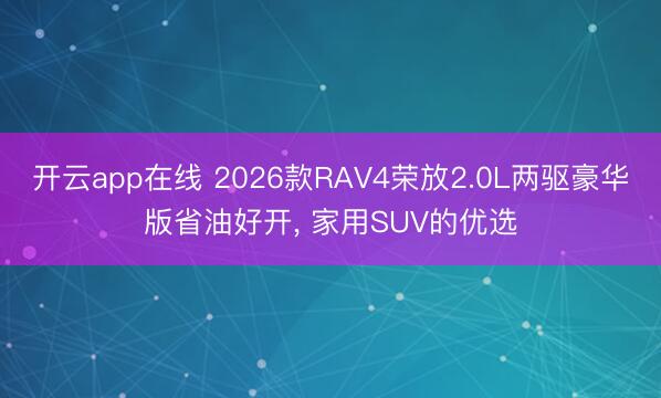 开云app在线 2026款RAV4荣放2.0L两驱豪华版省油好开， 家用SUV的优选