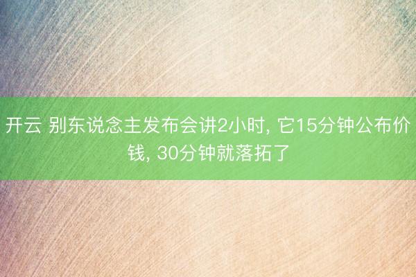 开云 别东说念主发布会讲2小时, 它15分钟公布价钱, 30分钟就落拓了