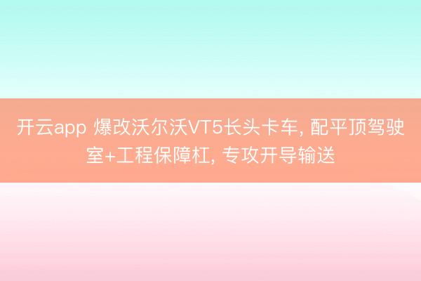 开云app 爆改沃尔沃VT5长头卡车， 配平顶驾驶室+工程保障杠， 专攻开导输送