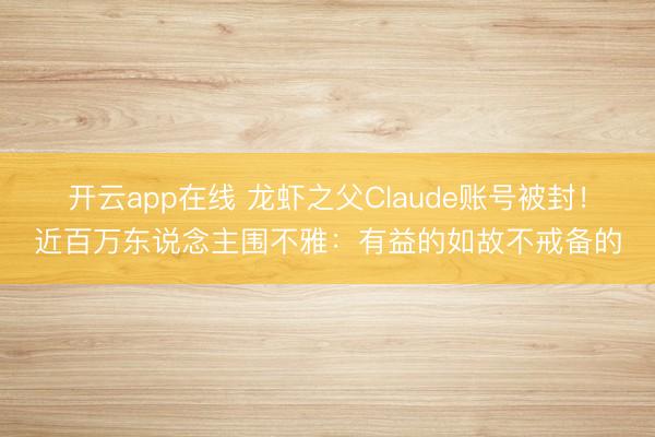 开云app在线 龙虾之父Claude账号被封!近百万东说念主围不雅:有益的如故不戒备的