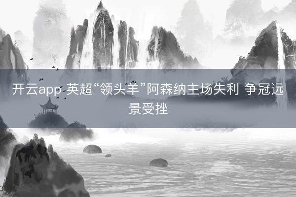 开云app 英超“领头羊”阿森纳主场失利 争冠远景受挫
