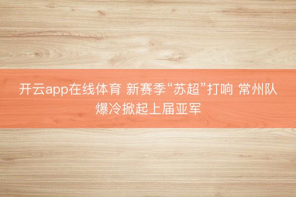 开云app在线体育 新赛季“苏超”打响 常州队爆冷掀起上届亚军