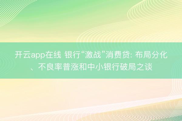 开云app在线 银行“激战”消费贷: 布局分化、不良率普涨和中小银行破局之谈