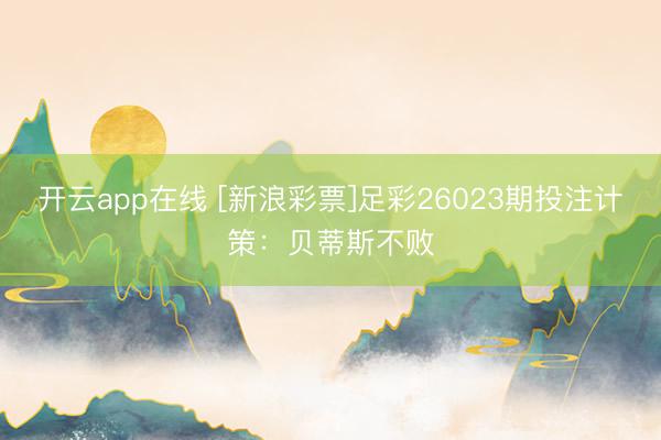 开云app在线 [新浪彩票]足彩26023期投注计策：贝蒂斯不败