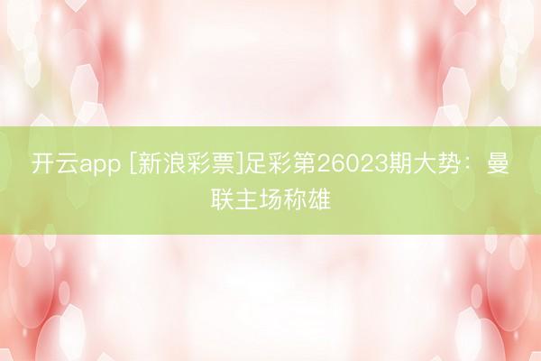 开云app [新浪彩票]足彩第26023期大势：曼联主场称雄