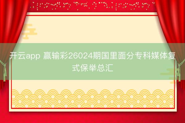 开云app 赢输彩26024期国里面分专科媒体复式保举总汇
