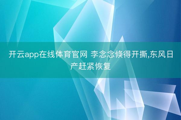 开云app在线体育官网 李念念倏得开撕,东风日产赶紧恢复