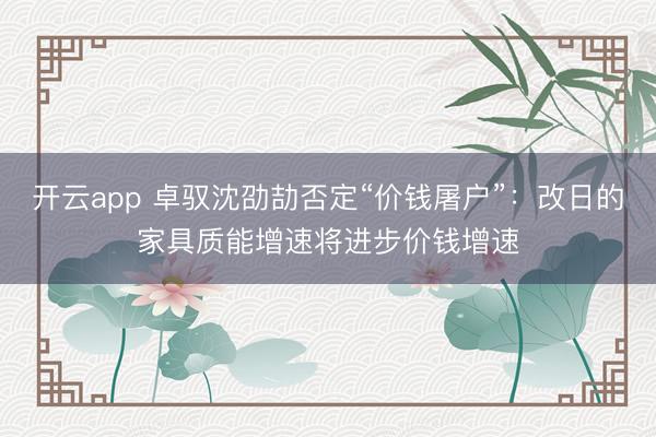 开云app 卓驭沈劭劼否定“价钱屠户”:改日的家具质能增速将进步价钱增速