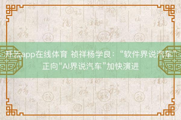 开云app在线体育 祯祥杨学良:“软件界说汽车”正向“AI界说汽车”加快演进