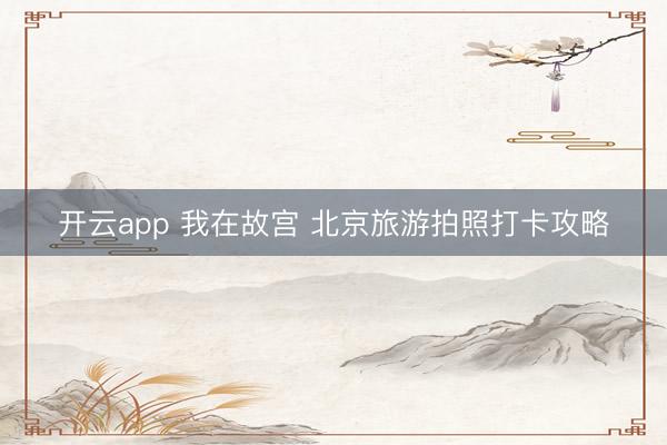 开云app 我在故宫 北京旅游拍照打卡攻略