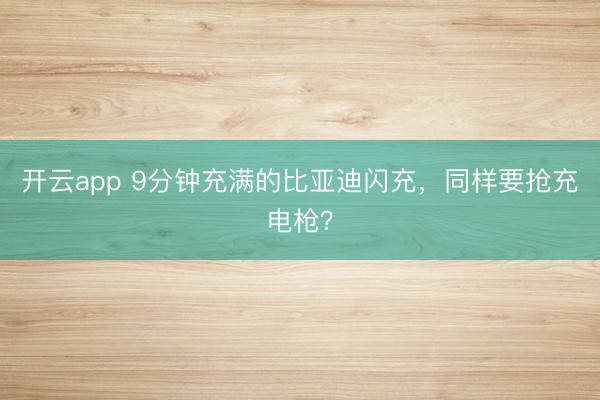 开云app 9分钟充满的比亚迪闪充，同样要抢充电枪？