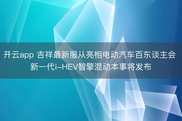 开云app 吉祥最新服从亮相电动汽车百东谈主会 新一代i-HEV智擎混动本事将发布