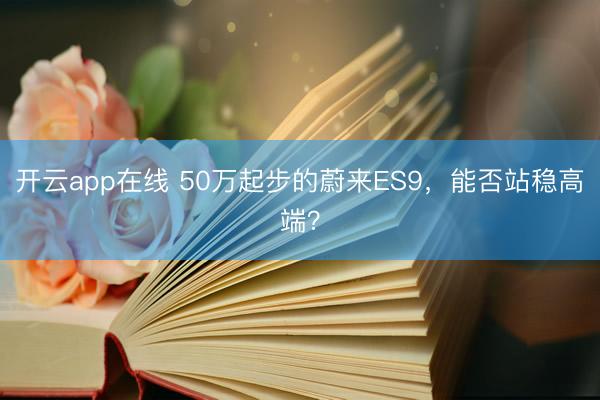 开云app在线 50万起步的蔚来ES9，能否站稳高端？