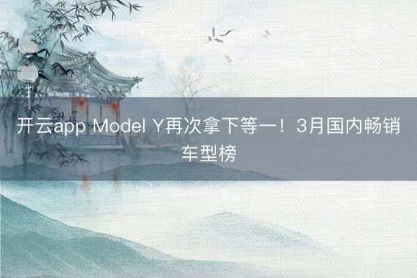 开云app Model Y再次拿下等一!3月国内畅销车型榜