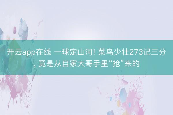 开云app在线 一球定山河! 菜鸟少壮273记三分, 竟是从自家大哥手里“抢”来的
