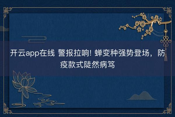 开云app在线 警报拉响! 蝉变种强势登场，防疫款式陡然病笃