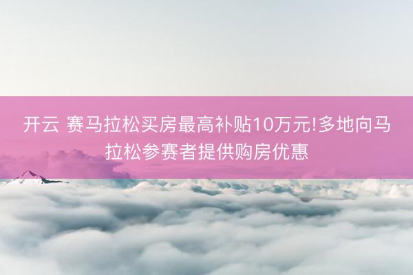 开云 赛马拉松买房最高补贴10万元!多地向马拉松参赛者提供购房优惠