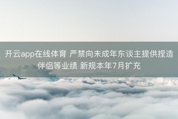 开云app在线体育 严禁向未成年东谈主提供捏造伴侣等业绩 新规本年7月扩充