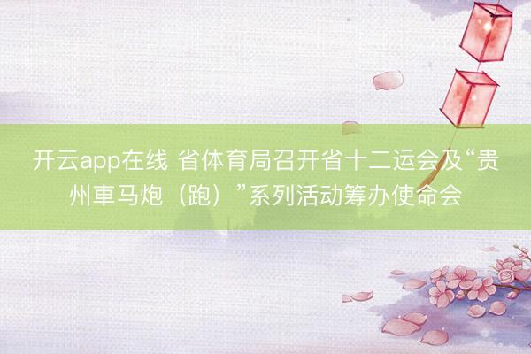开云app在线 省体育局召开省十二运会及“贵州車马炮(跑)”系列活动筹办使命会