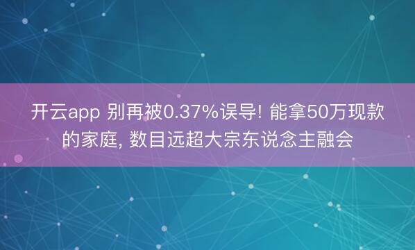 开云app 别再被0.37%误导! 能拿50万现款的家庭， 数目远超大宗东说念主融会