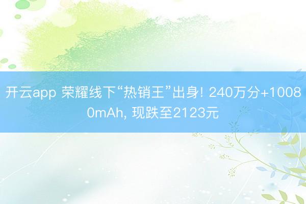 开云app 荣耀线下“热销王”出身! 240万分+10080mAh， 现跌至2123元