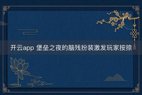 开云app 堡垒之夜的脑残扮装激发玩家按捺