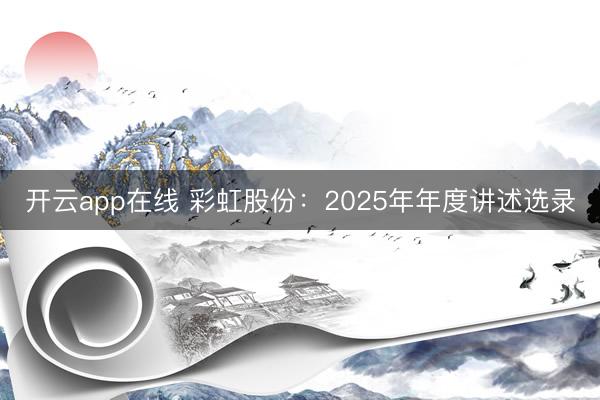 开云app在线 彩虹股份：2025年年度讲述选录