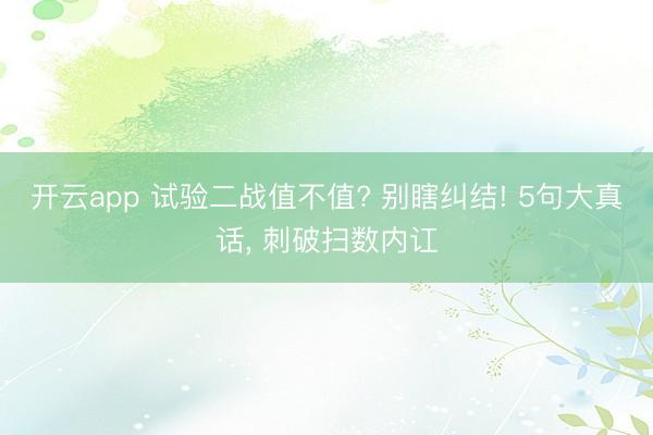开云app 试验二战值不值? 别瞎纠结! 5句大真话， 刺破扫数内讧