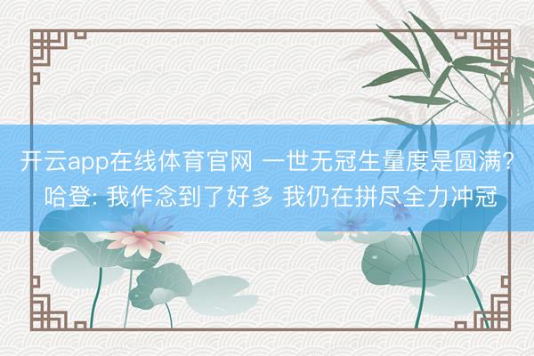 开云app在线体育官网 一世无冠生量度是圆满? 哈登: 我作念到了好多 我仍在拼尽全力冲冠