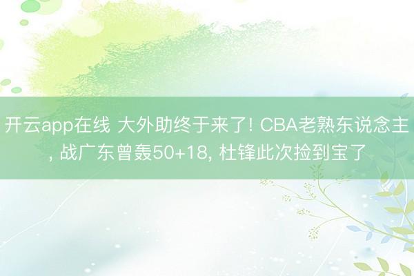 开云app在线 大外助终于来了! CBA老熟东说念主， 战广东曾轰50+18， 杜锋此次捡到宝了