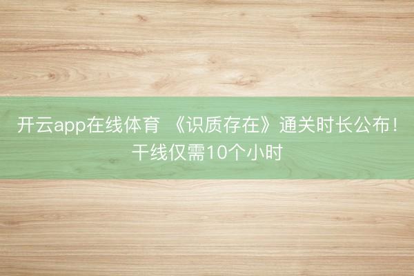 开云app在线体育 《识质存在》通关时长公布！干线仅需10个小时