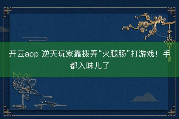 开云app 逆天玩家靠拨弄“火腿肠”打游戏!手都入味儿了