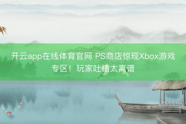 开云app在线体育官网 PS商店惊现Xbox游戏专区!玩家吐槽太离谱