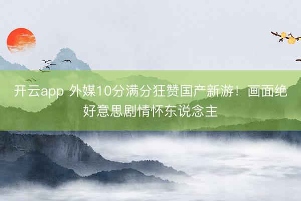 开云app 外媒10分满分狂赞国产新游！画面绝好意思剧情怀东说念主