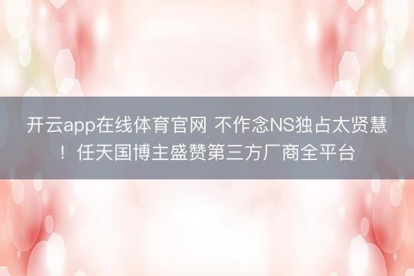 开云app在线体育官网 不作念NS独占太贤慧！任天国博主盛赞第三方厂商全平台