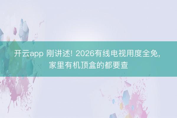 开云app 刚讲述! 2026有线电视用度全免， 家里有机顶盒的都要查