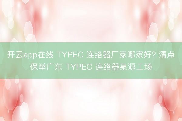 开云app在线 TYPEC 连络器厂家哪家好? 清点保举广东 TYPEC 连络器泉源工场