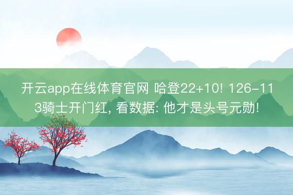 开云app在线体育官网 哈登22+10! 126-113骑士开门红， 看数据: 他才是头号元勋!